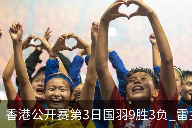 香港公开赛第3日国羽9胜3负 雷兰曦韩悦挺进8强